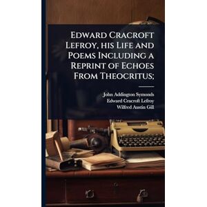 Symonds, John Addington Edward Cracroft Lefroy, his Life and Poems Including a Reprint of Echoes From Theocritus; Symonds, John Addington Edward Cracroft Lefroy, his Life and Poems Including a Reprint of Echoes From Theocritus;