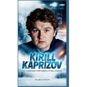 D. Choate, Delana KIRILL KAPRIZOV.: The Icebreaker’s Odyssey from Siberia to NHL Stardom D. Choate, Delana KIRILL KAPRIZOV.: The Icebreaker’s Odyssey from Siberia to NHL Stardom