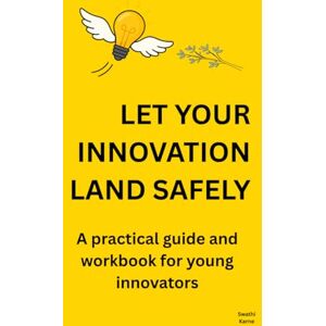 Karne, Ms Swathi Let Your Innovation Land Safely: A practical guide and workbook for young innovators Karne, Ms Swathi Let Your Innovation Land Safely: A practical guide and workbook for young innovators