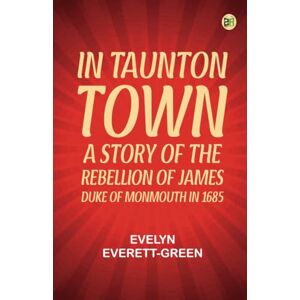Evelyn Everett-Green In Taunton town : a story of the rebellion of James Duke of Monmouth in 1685 Evelyn Everett-Green In Taunton town : a story of the rebellion of James Duke of Monmouth in 1685