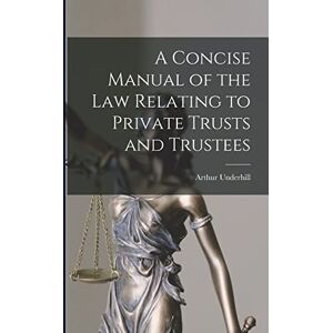 Underhill, Arthur A Concise Manual of the Law Relating to Private Trusts and Trustees Underhill, Arthur A Concise Manual of the Law Relating to Private Trusts and Trustees