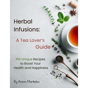 Markelov, Anton Herbal Infusions: A Tea Lover’s Guide: 100 Unique Recipes to Boost Your Health and Happiness Markelov, Anton Herbal Infusions: A Tea Lover’s Guide: 100 Unique Recipes to Boost Your Health and Happiness