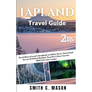 Mason, Smith C. Lapland Travel Guide 2026: The Unfiltered Local’s Handbook to Hidden Gems, Street Food Secrets & Political Realities They Don’t Show Tourists (With Full-color image) Mason, Smith C. Lapland Travel Guide 2026: The Unfiltered Local’s Handbook to Hidden Gems, Street Food Secrets & Political Realities They Don’t Show Tourists (With Full-color image)