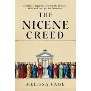Page, Melissa The Nicene Creed: A Historical Exploration Tracing the Origins of Christian Belief and the Fight for Orthodoxy Page, Melissa The Nicene Creed: A Historical Exploration Tracing the Origins of Christian Belief and the Fight for Orthodoxy