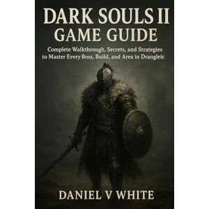 White, Daniel V Dark Souls II Game Guide: Complete Walkthrough, Secrets, and Strategies to Master Every Boss, Build, and Area in Drangleic White, Daniel V Dark Souls II Game Guide: Complete Walkthrough, Secrets, and Strategies to Master Every Boss, Build, and Area in Drangleic