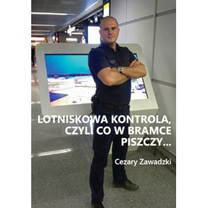 Zawadzki, Cezary Lotniskowa kontrola czyli co w bramce piszczy ..: Podróżowanie samolotem bez stresu z polskim TSA Cezarem , który pracował na największych mazowieckich portach lotniczych Zawadzki, Cezary Lotniskowa kontrola czyli co w bramce piszczy ..: Podróżowanie samolotem bez stresu z polskim TSA Cezarem , który pracował na największych mazowieckich portach lotniczych