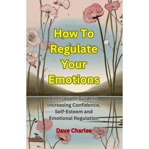 Charles, Dave Regulating Your Emotions The Ultimate Guide: Gaining Emotional Stability and Increasing Confidence and Self-Esteem Charles, Dave Regulating Your Emotions The Ultimate Guide: Gaining Emotional Stability and Increasing Confidence and Self-Esteem