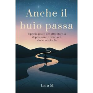 M., Lara Anche il buio passa: il primo passo per affrontare la depressione e ricordarti che non sei solo M., Lara Anche il buio passa: il primo passo per affrontare la depressione e ricordarti che non sei solo