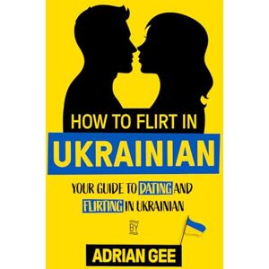 Gee, Adrian How to Flirt in Ukrainian: Your Guide to Dating and Flirting in Ukrainian Gee, Adrian How to Flirt in Ukrainian: Your Guide to Dating and Flirting in Ukrainian