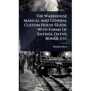 Bruce, Hamilton The Warehouse Manual And General Custom House Guide, With Forms Of Entries, Oaths, Bonds, Etc Bruce, Hamilton The Warehouse Manual And General Custom House Guide, With Forms Of Entries, Oaths, Bonds, Etc