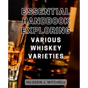Mitchell, Hudson J. Essential handbook exploring various whiskey varieties: Discover the Rich World of Whiskey: Uncover Traditions and Master Tasting Techniques in this Ultimate Guide Mitchell, Hudson J. Essential handbook exploring various whiskey varieties: Discover the Rich World of Whiskey: Uncover Traditions and Master Tasting Techniques in this Ultimate Guide