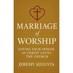Augusta, Jeremy Marriage of Worship: Loving Your Spouse as Christ Loves the Church Augusta, Jeremy Marriage of Worship: Loving Your Spouse as Christ Loves the Church