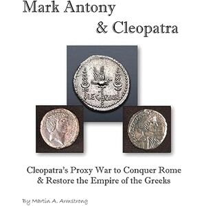 Armstrong, Martin Mark Antony & Cleopatra: Cleopatra's Proxy War to Conquer Rome & Restore the Empire of the Greeks Armstrong, Martin Mark Antony & Cleopatra: Cleopatra's Proxy War to Conquer Rome & Restore the Empire of the Greeks