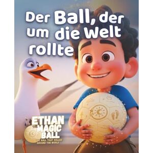 Der Zauberball, Ethan Ethan der Zauberball Der Ball, der um die Welt rollte: Ein magisches Bilderbuch voller Fantasie, Entdeckung und Wunder für Kinder überall auf der Welt (Ethan der Zauberball – Die Erste Reise Serie) Der Zauberball, Ethan Ethan der Zauberball Der Ball, der um die Welt rollte: Ein magisches Bilderbuch voller Fantasie, Entdeckung und Wunder für Kinder überall auf der Welt (Ethan der Zauberball – Die Erste Reise Serie)