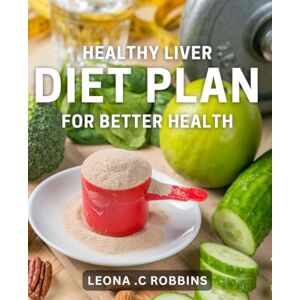 C Robbins, Leona . Healthy Liver Diet Plan for Better Health: Transform Your Health with Delicious and nutritious recipes C Robbins, Leona . Healthy Liver Diet Plan for Better Health: Transform Your Health with Delicious and nutritious recipes