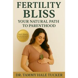 Tucker, Dr Tammy Hale Fertility Bliss: Your Natural Path To Parenthood Fast Track Your Fertility The Natural Way: A Proven Method To Overcome Infertility Without Procedures or Pills Tucker, Dr Tammy Hale Fertility Bliss: Your Natural Path To Parenthood Fast Track Your Fertility The Natural Way: A Proven Method To Overcome Infertility Without Procedures or Pills