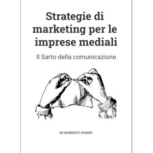 Parisi, Dott Roberto Strategie di marketing per le imprese mediali: Il Sarto della comunicazione Parisi, Dott Roberto Strategie di marketing per le imprese mediali: Il Sarto della comunicazione
