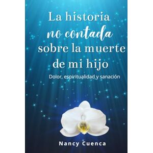 Cuenca, Nancy La historia no contada sobre la muerte de mi hijo: Dolor, espiritualidad y sanación Cuenca, Nancy La historia no contada sobre la muerte de mi hijo: Dolor, espiritualidad y sanación
