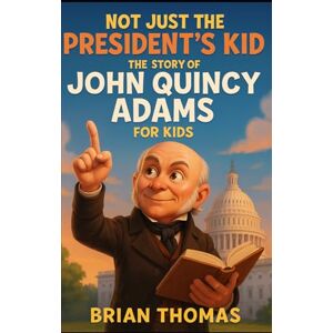 Thomas, Brian Not Just the President’s Kid: The Story of John Quincy Adams for Kids (Biographies for Presidents for Kids) Thomas, Brian Not Just the President’s Kid: The Story of John Quincy Adams for Kids (Biographies for Presidents for Kids)