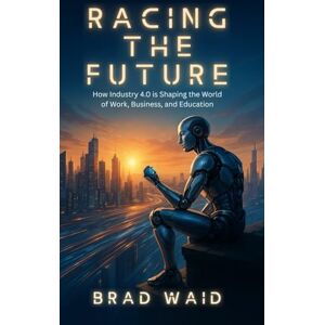 Waid, Brad Racing the Future: How Industry 4.0 is Shaping the World of Work, Business, and Education Waid, Brad Racing the Future: How Industry 4.0 is Shaping the World of Work, Business, and Education