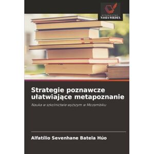 Sevenhane Batela Húo, Alfatílio Strategie poznawcze ułatwiające metapoznanie: Nauka w szkolnictwie wyższym w Mozambiku: Nauka w szkolnictwie wy¿szym w Mozambiku Sevenhane Batela Húo, Alfatílio Strategie poznawcze ułatwiające metapoznanie: Nauka w szkolnictwie wyższym w Mozambiku: Nauka w szkolnictwie wy¿szym w Mozambiku