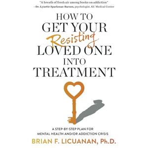 Licuanan Ph.D., Brian F. How to Get Your Resisting Loved One into Treatment: A Step-by-Step Plan for Mental Health and/or Addiction Crisis Licuanan Ph.D., Brian F. How to Get Your Resisting Loved One into Treatment: A Step-by-Step Plan for Mental Health and/or Addiction Crisis