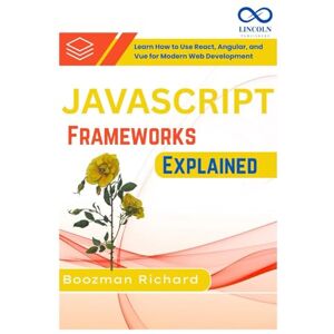 RICHARD, BOOZMAN JavaScript Frameworks Explained: Learn How to Use React, Angular, and Vue for Modern Web Development RICHARD, BOOZMAN JavaScript Frameworks Explained: Learn How to Use React, Angular, and Vue for Modern Web Development