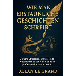 LE GRAND, ALLAN WIE MAN ERSTAUNLICHE GESCHICHTEN SCHREIBT: Einfache Strategien, um fesselnde Geschichten zu schreiben, ohne ein professioneller Autor zu sein!: 2 (märchen zum einschlafen) LE GRAND, ALLAN WIE MAN ERSTAUNLICHE GESCHICHTEN SCHREIBT: Einfache Strategien, um fesselnde Geschichten zu schreiben, ohne ein professioneller Autor zu sein!: 2 (märchen zum einschlafen)