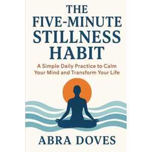 DOVES, ABRA THE FIVE-MINUTE STILLNESS HABIT: A Simple Daily Practice To Calm Your Mind and Transform your Life DOVES, ABRA THE FIVE-MINUTE STILLNESS HABIT: A Simple Daily Practice To Calm Your Mind and Transform your Life