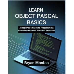 Montes, Bryan LEARN OBJECT PASCAL BASICS: A Beginner’s Guide to Programming Fundamentals with Practical Exercises Montes, Bryan LEARN OBJECT PASCAL BASICS: A Beginner’s Guide to Programming Fundamentals with Practical Exercises