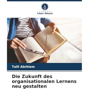 Abrhiem, Talil Die Zukunft des organisationalen Lernens neu gestalten Abrhiem, Talil Die Zukunft des organisationalen Lernens neu gestalten