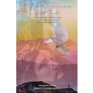 Lombardo., Jorge I, El Poder de la Gracia en un Alma Frágil.: La alianza entre psicología y espiritualidad para la sanación profunda. Lombardo., Jorge I, El Poder de la Gracia en un Alma Frágil.: La alianza entre psicología y espiritualidad para la sanación profunda.