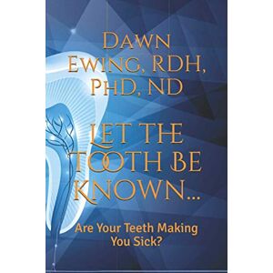 Ewing, RDH, PhD, ND, Dawn Let the TOOTH Be Known...: Are Your Teeth Making You Sick? Ewing, RDH, PhD, ND, Dawn Let the TOOTH Be Known...: Are Your Teeth Making You Sick?
