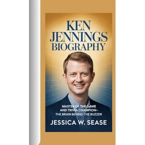 Sease, Jessica W. KEN JENNINGS BIOGRAPHY: Master of the Game and Trivia Champion-The Brain Behind the Buzzer Sease, Jessica W. KEN JENNINGS BIOGRAPHY: Master of the Game and Trivia Champion-The Brain Behind the Buzzer