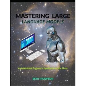 Thompson, Beth Mastering Large Language Models: A Professional Engineer’s Handbook for the AI Era Thompson, Beth Mastering Large Language Models: A Professional Engineer’s Handbook for the AI Era