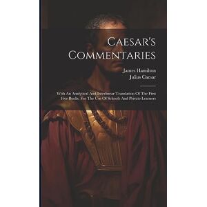 Caesar, Julius Caesar's Commentaries: With An Analytical And Interlinear Translation Of The First Five Books, For The Use Of Schools And Private Learners Caesar, Julius Caesar's Commentaries: With An Analytical And Interlinear Translation Of The First Five Books, For The Use Of Schools And Private Learners