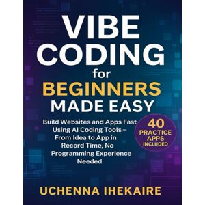 IHEKAIRE, Uchenna Vibe Coding for Beginners Made Easy: Build Websites and Apps Fast Using AI Coding Tools – From Idea to App in Record Time, No Programming Experience Needed IHEKAIRE, Uchenna Vibe Coding for Beginners Made Easy: Build Websites and Apps Fast Using AI Coding Tools – From Idea to App in Record Time, No Programming Experience Needed