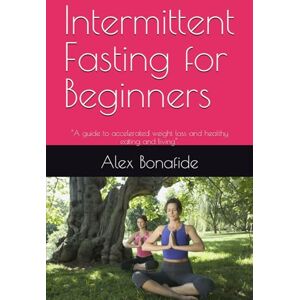 Bonafide, Alex Intermittent Fasting for Beginners: “A guide to accelerated weight loss and healthy eating and living”. Bonafide, Alex Intermittent Fasting for Beginners: “A guide to accelerated weight loss and healthy eating and living”.