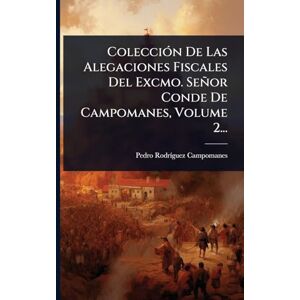Campomanes, Pedro Rodrã-Guez ColecciÃ3n De Las Alegaciones Fiscales Del Excmo. Señor Conde De Campomanes, Volume 2... Campomanes, Pedro Rodrã-Guez ColecciÃ3n De Las Alegaciones Fiscales Del Excmo. Señor Conde De Campomanes, Volume 2...