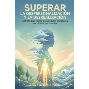 Lucía Delgado, Ana Superar la Despersonalización y la Desrealización: Estrategias reales para regular el sistema nervioso y reconectar Lucía Delgado, Ana Superar la Despersonalización y la Desrealización: Estrategias reales para regular el sistema nervioso y reconectar