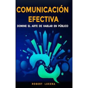 Lucena, Robert Johesmir Comunicación Efectiva: Domine el arte de hablar en público Lucena, Robert Johesmir Comunicación Efectiva: Domine el arte de hablar en público
