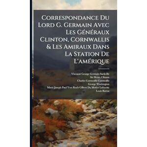 Correspondance Du Lord G. Germain Avec Les GÃ(c)nÃ(c)raux Clinton, Cornwallis & Les Amiraux Dans La Station De L'amÃ(c)rique Correspondance Du Lord G. Germain Avec Les GÃ(c)nÃ(c)raux Clinton, Cornwallis & Les Amiraux Dans La Station De L'amÃ(c)rique