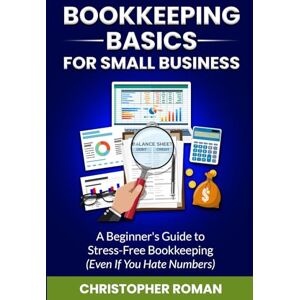 Roman, Christopher Bookkeeping Basics for Small Business: A Beginner's Guide to Stress-Free Bookkeeping (Even If You Hate Numbers) Roman, Christopher Bookkeeping Basics for Small Business: A Beginner's Guide to Stress-Free Bookkeeping (Even If You Hate Numbers)