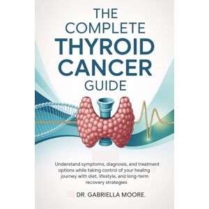 Moore, Dr. Gabriella The Complete Thyroid Cancer Guide: Understand Symptoms, Diagnosis, and Treatment Options While Taking Control of Your Healing Journey with Diet, Lifestyle, and Long-Term Recovery Strategies Moore, Dr. Gabriella The Complete Thyroid Cancer Guide: Understand Symptoms, Diagnosis, and Treatment Options While Taking Control of Your Healing Journey with Diet, Lifestyle, and Long-Term Recovery Strategies