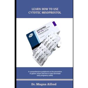 Alfred, Dr Magna LEARN HOW TO USE CYTOTEC MISOPROSTOL: A comprehensive guidebook on the prevention of gastric ulcers and how to also terminate early pregnancy safely Alfred, Dr Magna LEARN HOW TO USE CYTOTEC MISOPROSTOL: A comprehensive guidebook on the prevention of gastric ulcers and how to also terminate early pregnancy safely