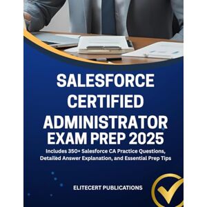 PUBLICATIONS, ELITECERT SALESFORCE CERTIFIED ADMINISTRATOR EXAM PREP 2025: Includes 350+ Salesforce CA Practice Questions, Detailed Answer Explanation, and Essential Prep Tips PUBLICATIONS, ELITECERT SALESFORCE CERTIFIED ADMINISTRATOR EXAM PREP 2025: Includes 350+ Salesforce CA Practice Questions, Detailed Answer Explanation, and Essential Prep Tips