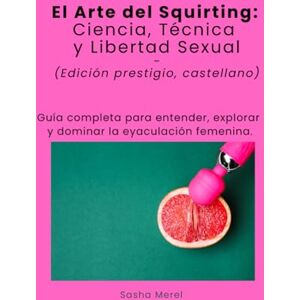 Merel, Sasha El Arte del Squirting: Ciencia, Técnica y Libertad Sexual (Edición Prestigio, Castellano): Guía completa para entender, explorar y dominar la eyaculación femenina. Merel, Sasha El Arte del Squirting: Ciencia, Técnica y Libertad Sexual (Edición Prestigio, Castellano): Guía completa para entender, explorar y dominar la eyaculación femenina.