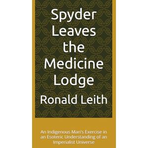 Leith, Mr. Ronald Peter Spyder Leaves the Medicine Lodge: An Indigenous Man's Exercise in an Esoteric Understanding of an Imperialist Universe Leith, Mr. Ronald Peter Spyder Leaves the Medicine Lodge: An Indigenous Man's Exercise in an Esoteric Understanding of an Imperialist Universe