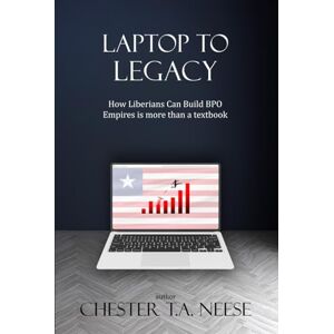 T.A. NEESE, CHESTER Laptop to LEGACY: How Liberians Can Build BPO Empires is more than a textbook T.A. NEESE, CHESTER Laptop to LEGACY: How Liberians Can Build BPO Empires is more than a textbook