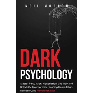 Morton, Neil Dark Psychology: Master Persuasion, Negotiation, and NLP and Unlock the Power of Understanding Manipulation, Deception, and Human Behavior Morton, Neil Dark Psychology: Master Persuasion, Negotiation, and NLP and Unlock the Power of Understanding Manipulation, Deception, and Human Behavior